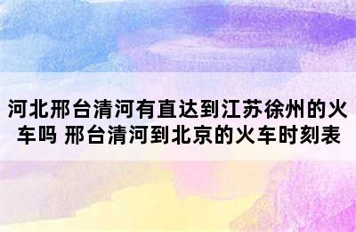 河北邢台清河有直达到江苏徐州的火车吗 邢台清河到北京的火车时刻表